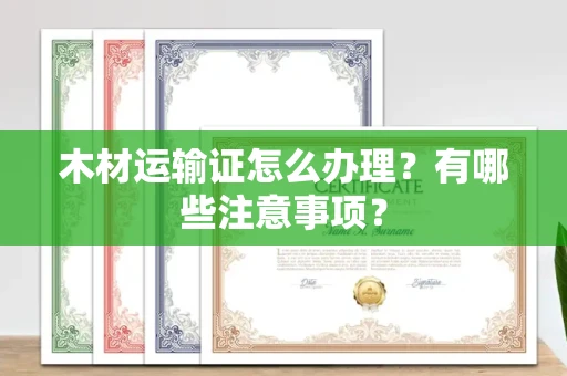 温州木材运输证怎么办理?有哪些注意事项?