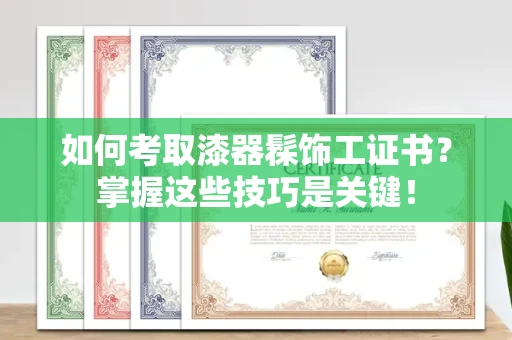 温州如何考取漆器髹饰工证书?掌握这些技巧是关键!