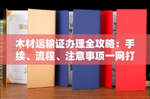 温州木材运输证办理全攻略:手续、流程、注意事项一网打尽