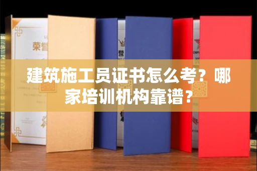 温州建筑施工员证书怎么考?哪家培训机构靠谱?