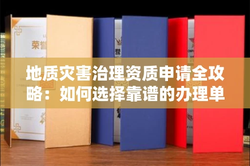 温州地质灾害治理资质申请全攻略:如何选择靠谱的办理单位?