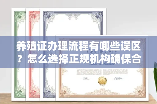 温州养殖证办理流程有哪些误区？怎么选择正规机构确保合规？
