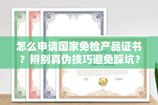 温州怎么申请国家免检产品证书?辨别真伪技巧避免踩坑?