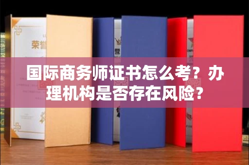 温州国际商务师证书怎么考?办理机构是否存在风险?