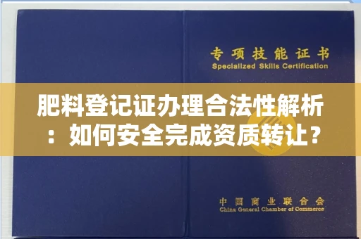 温州肥料登记证办理合法性解析:如何安全完成资质转让?