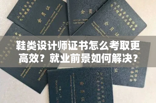 温州鞋类设计师证书怎么考取更高效?就业前景如何解决?