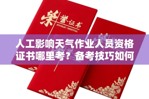 温州人工影响天气作业人员资格证书哪里考?备考技巧如何提升?