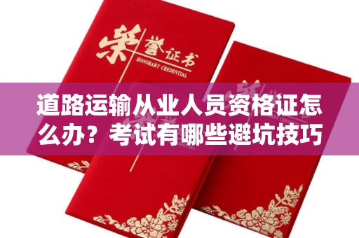 温州道路运输从业人员资格证怎么办？考试有哪些避坑技巧？