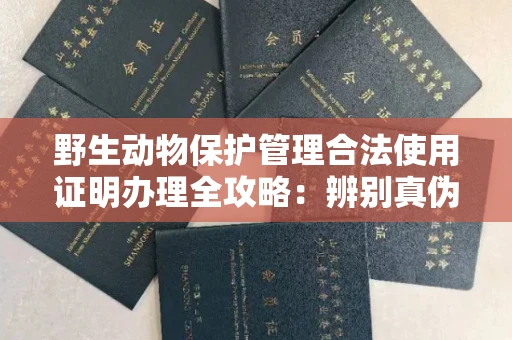 温州野生动物保护管理合法使用证明办理全攻略:辨别真伪的5个实用技巧