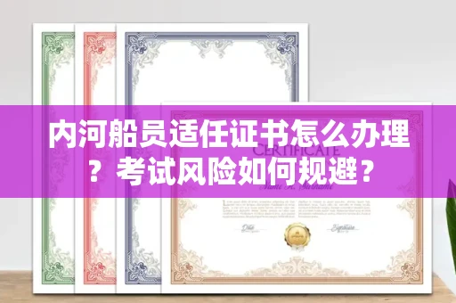 温州内河船员适任证书怎么办理？考试风险如何规避？