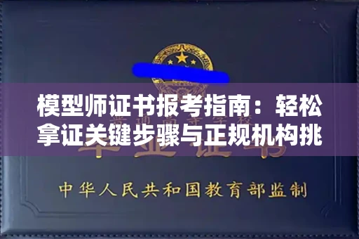 温州模型师证书报考指南：轻松拿证关键步骤与正规机构挑选秘籍