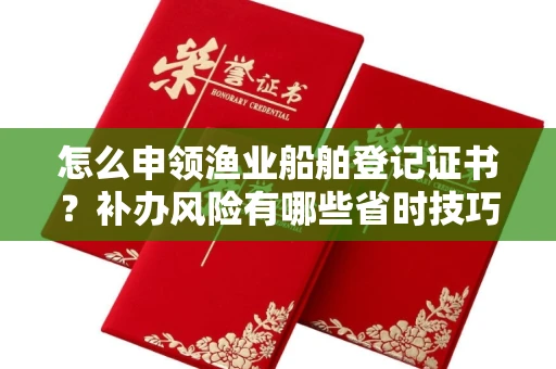 温州怎么申领渔业船舶登记证书？补办风险有哪些省时技巧？