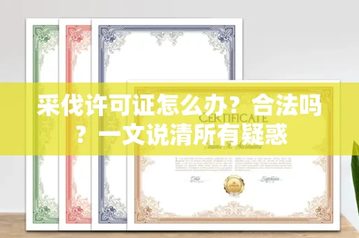 温州采伐许可证怎么办?合法吗?一文说清所有疑惑