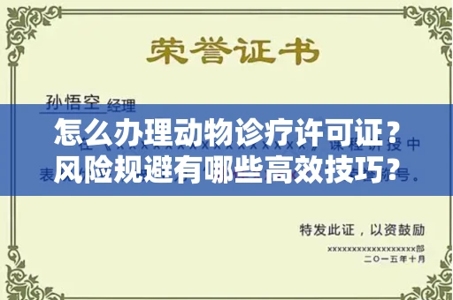 温州怎么办理动物诊疗许可证?风险规避有哪些高效技巧?