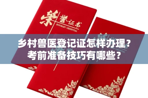 温州乡村兽医登记证怎样办理?考前准备技巧有哪些?