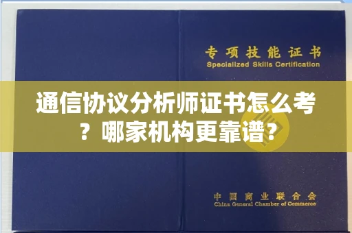 温州通信协议分析师证书怎么考?哪家机构更靠谱?