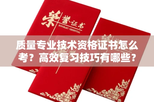 温州质量专业技术资格证书怎么考？高效复习技巧有哪些？