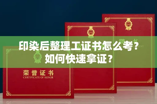 温州印染后整理工证书怎么考?如何快速拿证?