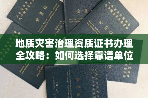 温州地质灾害治理资质证书办理全攻略:如何选择靠谱单位?