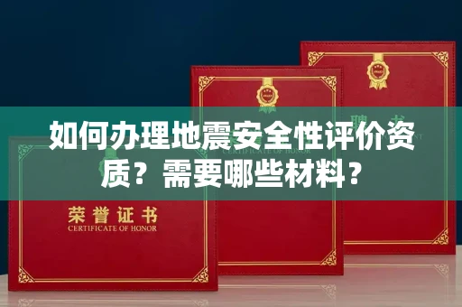 温州如何办理地震安全性评价资质?需要哪些材料?